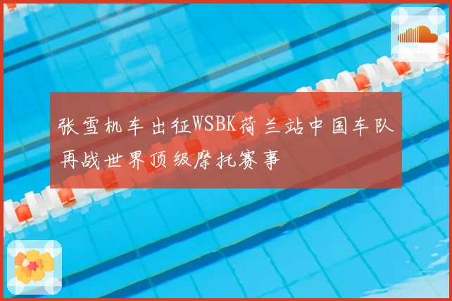 张雪机车出征WSBK荷兰站中国车队再战世界顶级摩托赛事