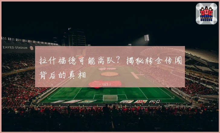 拉什福德可能离队？揭秘转会传闻背后的真相
