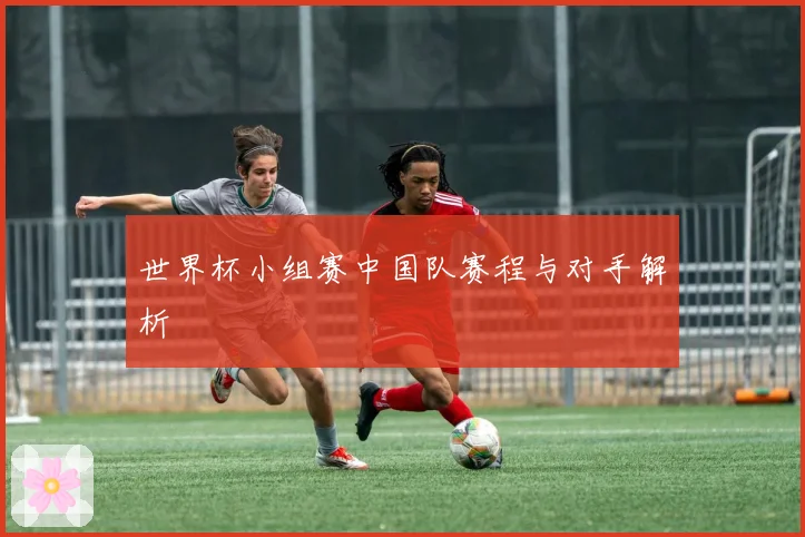 世界杯小组赛中国队赛程与对手解析