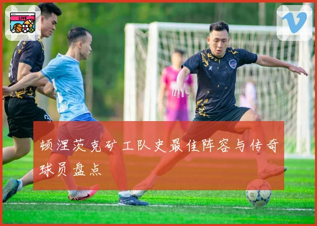 顿涅茨克矿工队史最佳阵容与传奇球员盘点