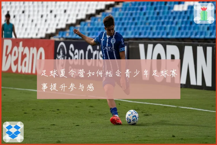 足球夏令营如何结合青少年足球赛事提升参与感