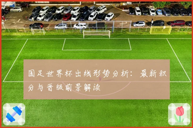 国足世界杯出线形势分析：最新积分与晋级前景解读