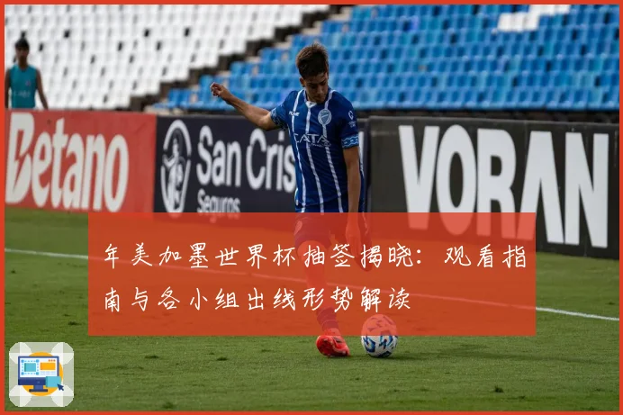 年美加墨世界杯抽签揭晓：观看指南与各小组出线形势解读