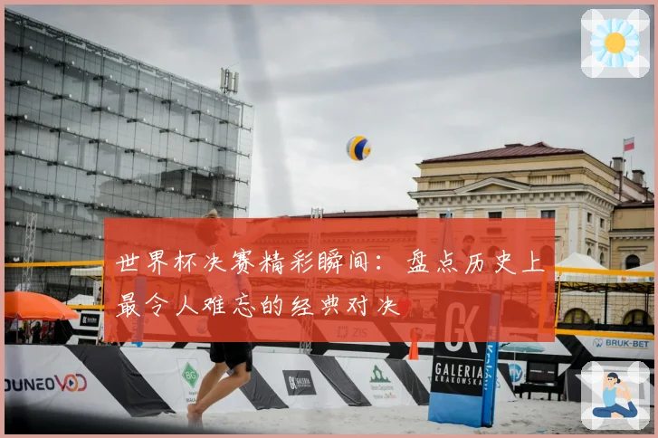 世界杯决赛精彩瞬间：盘点历史上最令人难忘的经典对决