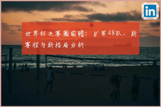 世界杯决赛圈前瞻：扩军48队，新赛程与新格局分析