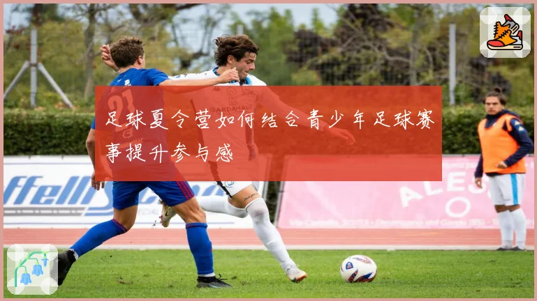 足球夏令营如何结合青少年足球赛事提升参与感