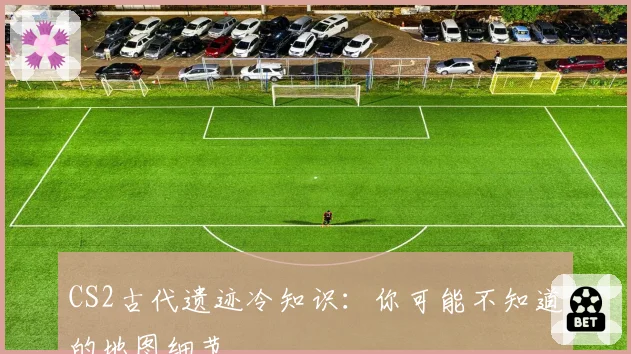 CS2古代遗迹冷知识：你可能不知道的地图细节