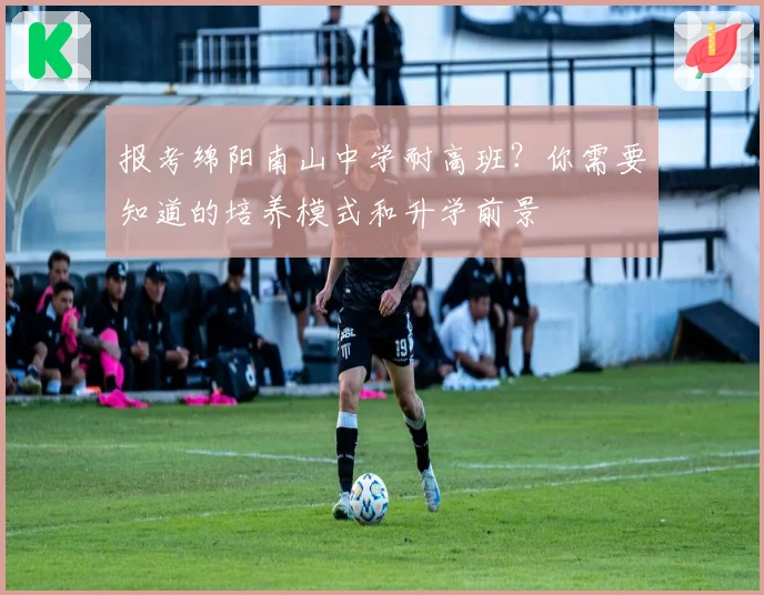 报考绵阳南山中学耐高班？你需要知道的培养模式和升学前景