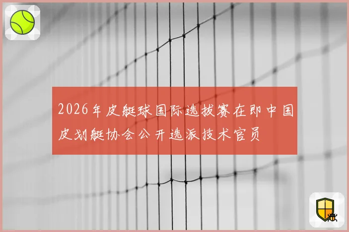 2026年皮艇球国际选拔赛在即中国皮划艇协会公开选派技术官员